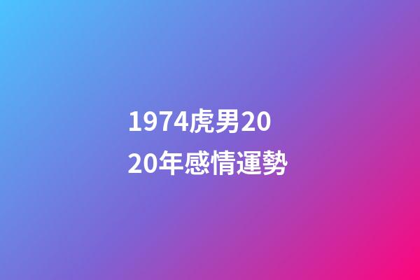 1974虎男2020年感情運勢 (1974年屬虎在2020年感情如何)-第1張-觀點-玄機派